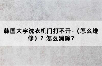 韩国大宇洗衣机门打不开-（怎么维修）？怎么消除？