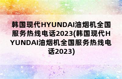 韩国现代HYUNDAI油烟机全国服务热线电话2023(韩国现代HYUNDAI油烟机全国服务热线电话2023)