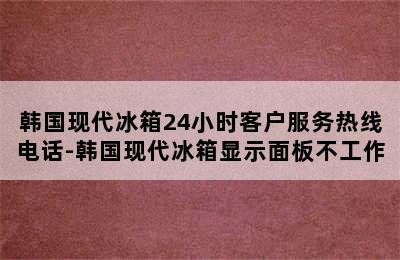 韩国现代冰箱24小时客户服务热线电话-韩国现代冰箱显示面板不工作