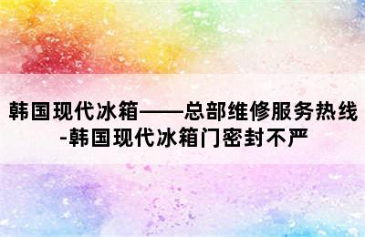 韩国现代冰箱——总部维修服务热线-韩国现代冰箱门密封不严