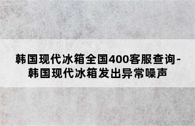 韩国现代冰箱全国400客服查询-韩国现代冰箱发出异常噪声