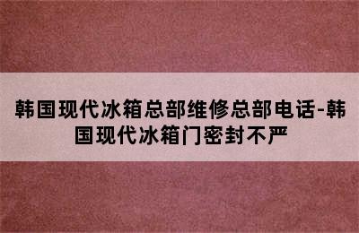 韩国现代冰箱总部维修总部电话-韩国现代冰箱门密封不严