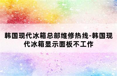 韩国现代冰箱总部维修热线-韩国现代冰箱显示面板不工作