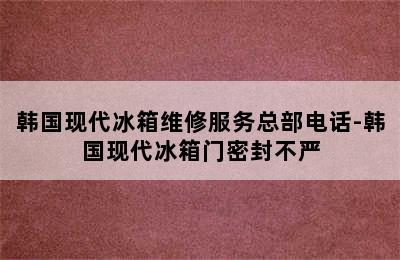 韩国现代冰箱维修服务总部电话-韩国现代冰箱门密封不严