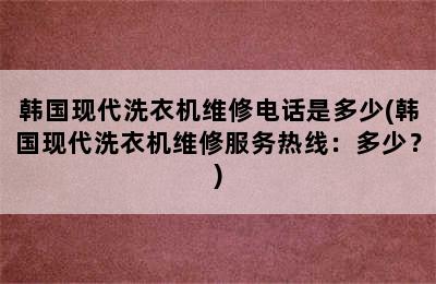 韩国现代洗衣机维修电话是多少(韩国现代洗衣机维修服务热线：多少？)