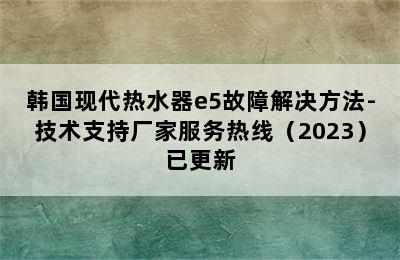 韩国现代热水器e5故障解决方法-技术支持厂家服务热线（2023）已更新