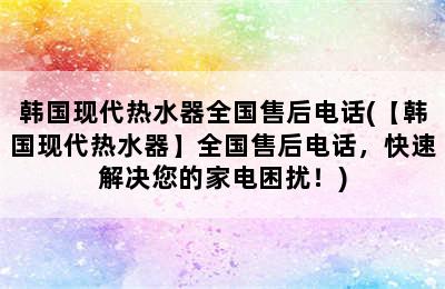 韩国现代热水器全国售后电话(【韩国现代热水器】全国售后电话，快速解决您的家电困扰！)