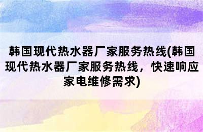 韩国现代热水器厂家服务热线(韩国现代热水器厂家服务热线，快速响应家电维修需求)