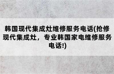 韩国现代集成灶维修服务电话(抢修现代集成灶，专业韩国家电维修服务电话!)