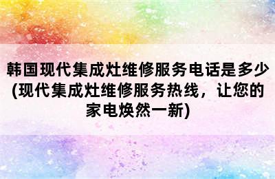 韩国现代集成灶维修服务电话是多少(现代集成灶维修服务热线，让您的家电焕然一新)