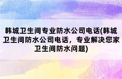 韩城卫生间专业防水公司电话(韩城卫生间防水公司电话，专业解决您家卫生间防水问题)