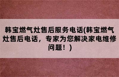 韩宝燃气灶售后服务电话(韩宝燃气灶售后电话，专家为您解决家电维修问题！)