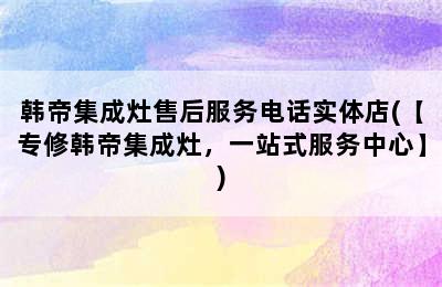 韩帝集成灶售后服务电话实体店(【专修韩帝集成灶，一站式服务中心】)