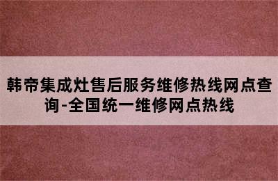 韩帝集成灶售后服务维修热线网点查询-全国统一维修网点热线