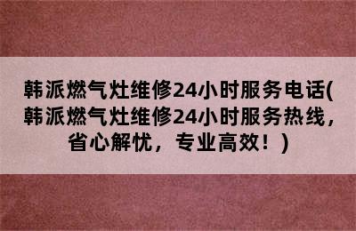 韩派燃气灶维修24小时服务电话(韩派燃气灶维修24小时服务热线，省心解忧，专业高效！)