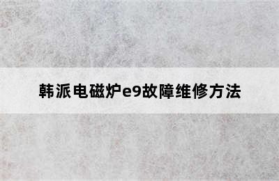 韩派电磁炉e9故障维修方法