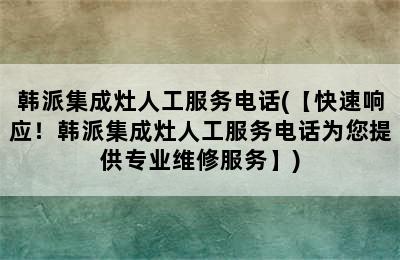 韩派集成灶人工服务电话(【快速响应！韩派集成灶人工服务电话为您提供专业维修服务】)