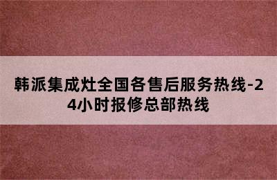 韩派集成灶全国各售后服务热线-24小时报修总部热线