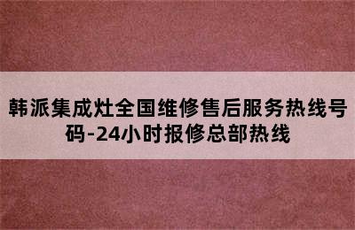 韩派集成灶全国维修售后服务热线号码-24小时报修总部热线