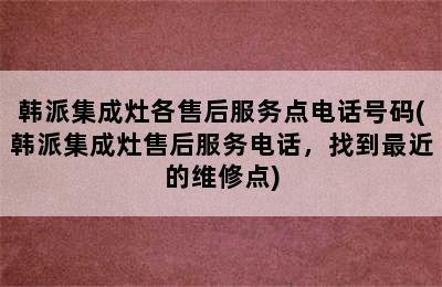 韩派集成灶各售后服务点电话号码(韩派集成灶售后服务电话，找到最近的维修点)