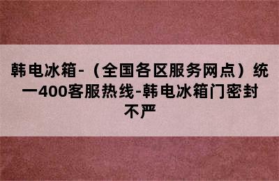 韩电冰箱-（全国各区服务网点）统一400客服热线-韩电冰箱门密封不严