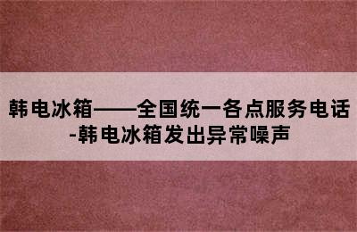 韩电冰箱——全国统一各点服务电话-韩电冰箱发出异常噪声