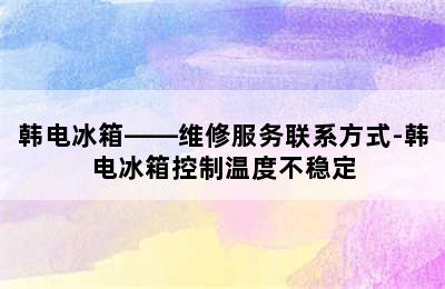 韩电冰箱——维修服务联系方式-韩电冰箱控制温度不稳定