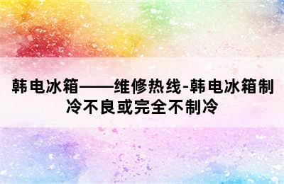 韩电冰箱——维修热线-韩电冰箱制冷不良或完全不制冷