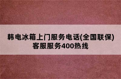 韩电冰箱上门服务电话(全国联保)客服服务400热线