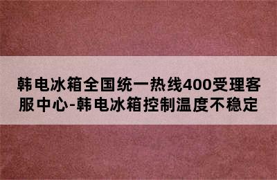 韩电冰箱全国统一热线400受理客服中心-韩电冰箱控制温度不稳定