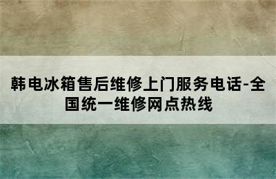 韩电冰箱售后维修上门服务电话-全国统一维修网点热线