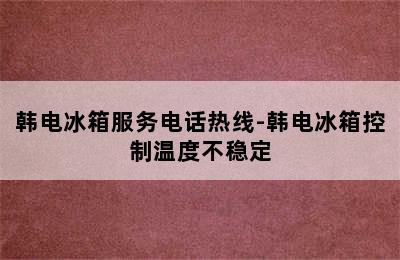 韩电冰箱服务电话热线-韩电冰箱控制温度不稳定