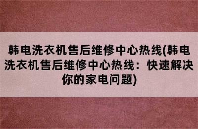 韩电洗衣机售后维修中心热线(韩电洗衣机售后维修中心热线：快速解决你的家电问题)