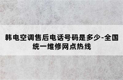 韩电空调售后电话号码是多少-全国统一维修网点热线