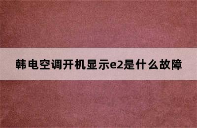 韩电空调开机显示e2是什么故障