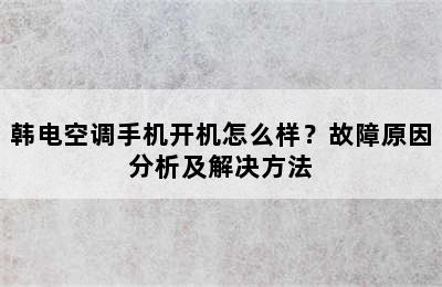 韩电空调手机开机怎么样？故障原因分析及解决方法