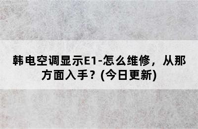 韩电空调显示E1-怎么维修，从那方面入手？(今日更新)