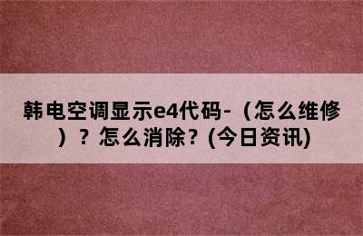 韩电空调显示e4代码-（怎么维修）？怎么消除？(今日资讯)