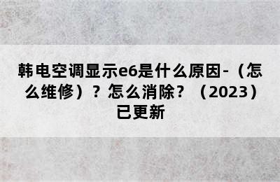 韩电空调显示e6是什么原因-（怎么维修）？怎么消除？（2023）已更新