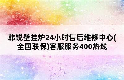 韩锐壁挂炉24小时售后维修中心(全国联保)客服服务400热线