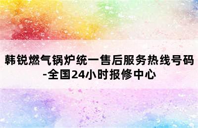 韩锐燃气锅炉统一售后服务热线号码-全国24小时报修中心