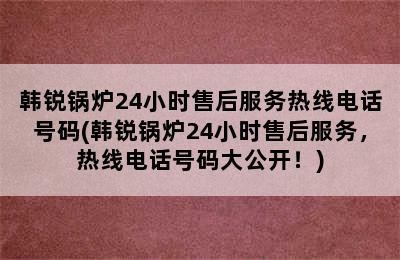 韩锐锅炉24小时售后服务热线电话号码(韩锐锅炉24小时售后服务，热线电话号码大公开！)