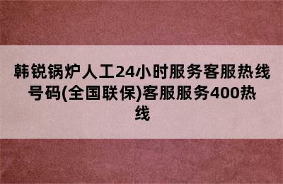 韩锐锅炉人工24小时服务客服热线号码(全国联保)客服服务400热线