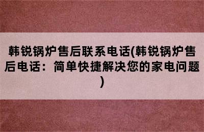 韩锐锅炉售后联系电话(韩锐锅炉售后电话：简单快捷解决您的家电问题)