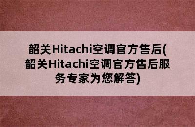 韶关Hitachi空调官方售后(韶关Hitachi空调官方售后服务专家为您解答)