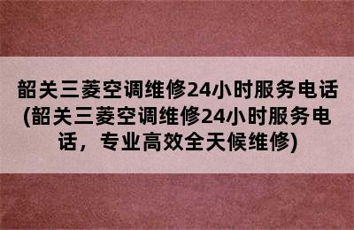 韶关三菱空调维修24小时服务电话(韶关三菱空调维修24小时服务电话，专业高效全天候维修)