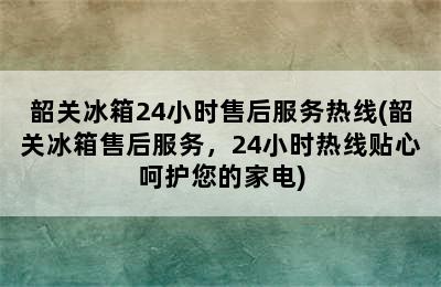 韶关冰箱24小时售后服务热线(韶关冰箱售后服务，24小时热线贴心呵护您的家电)