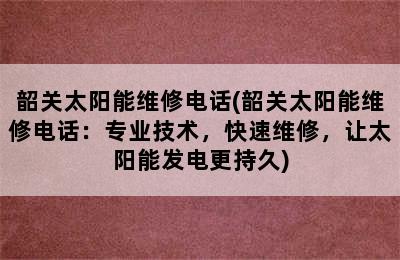 韶关太阳能维修电话(韶关太阳能维修电话：专业技术，快速维修，让太阳能发电更持久)