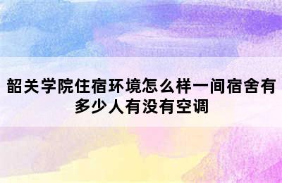 韶关学院住宿环境怎么样一间宿舍有多少人有没有空调