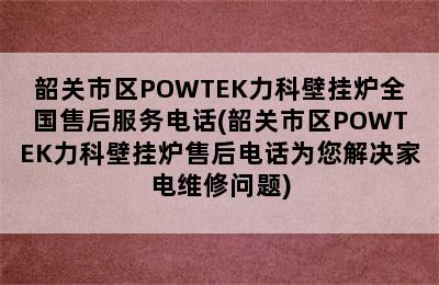 韶关市区POWTEK力科壁挂炉全国售后服务电话(韶关市区POWTEK力科壁挂炉售后电话为您解决家电维修问题)